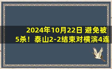 2024年10月22日 避免被5杀！泰山2-2结束对横滨4连败 35岁郑铮92分钟破门扳平救主